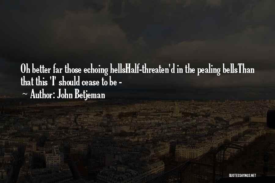 John Betjeman Quotes: Oh Better Far Those Echoing Hellshalf-threaten'd In The Pealing Bellsthan That This 'i' Should Cease To Be -