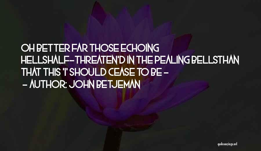 John Betjeman Quotes: Oh Better Far Those Echoing Hellshalf-threaten'd In The Pealing Bellsthan That This 'i' Should Cease To Be -