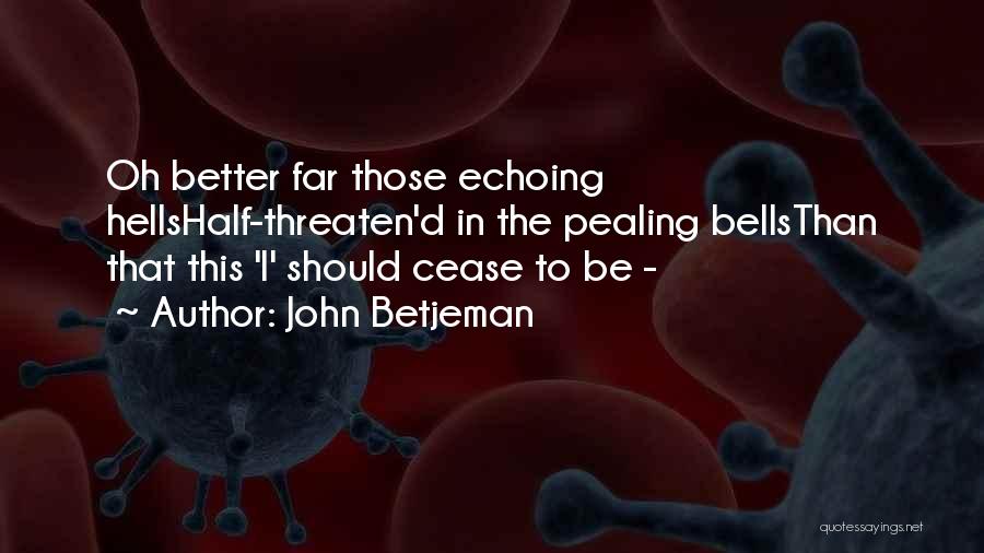 John Betjeman Quotes: Oh Better Far Those Echoing Hellshalf-threaten'd In The Pealing Bellsthan That This 'i' Should Cease To Be -
