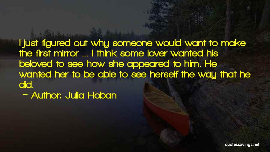 Julia Hoban Quotes: I Just Figured Out Why Someone Would Want To Make The First Mirror ... I Think Some Lover Wanted His