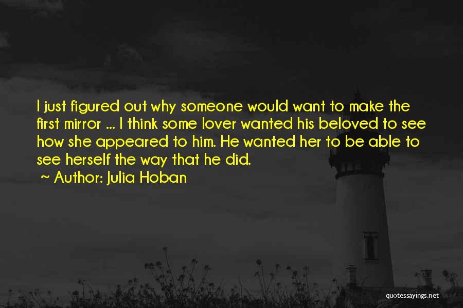 Julia Hoban Quotes: I Just Figured Out Why Someone Would Want To Make The First Mirror ... I Think Some Lover Wanted His