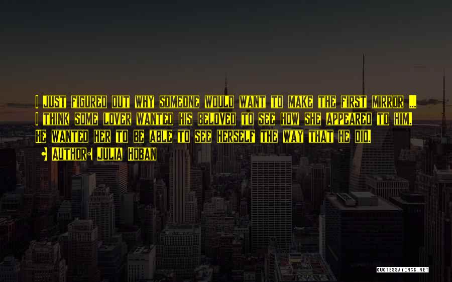 Julia Hoban Quotes: I Just Figured Out Why Someone Would Want To Make The First Mirror ... I Think Some Lover Wanted His