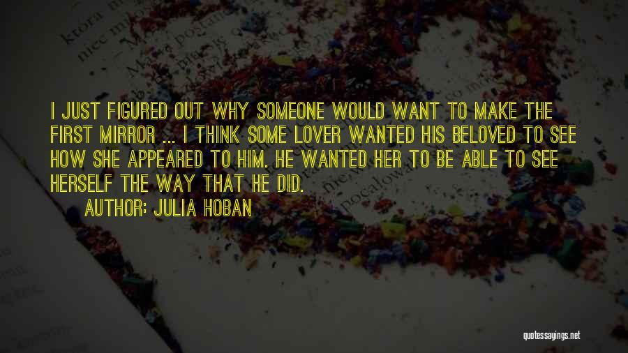 Julia Hoban Quotes: I Just Figured Out Why Someone Would Want To Make The First Mirror ... I Think Some Lover Wanted His