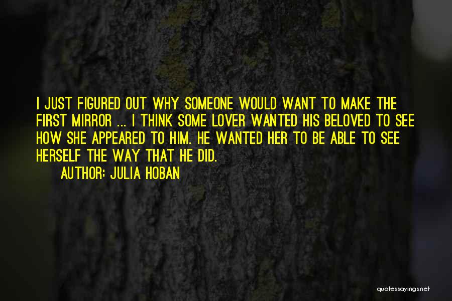 Julia Hoban Quotes: I Just Figured Out Why Someone Would Want To Make The First Mirror ... I Think Some Lover Wanted His