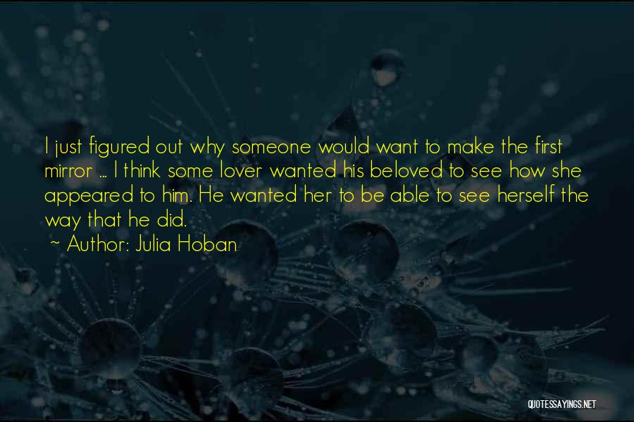 Julia Hoban Quotes: I Just Figured Out Why Someone Would Want To Make The First Mirror ... I Think Some Lover Wanted His