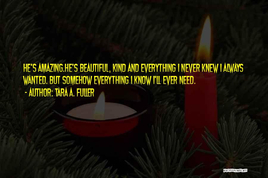 Tara A. Fuller Quotes: He's Amazing.he's Beautiful, Kind And Everything I Never Knew I Always Wanted. But Somehow Everything I Know I'll Ever Need.