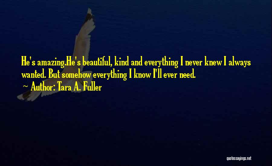 Tara A. Fuller Quotes: He's Amazing.he's Beautiful, Kind And Everything I Never Knew I Always Wanted. But Somehow Everything I Know I'll Ever Need.