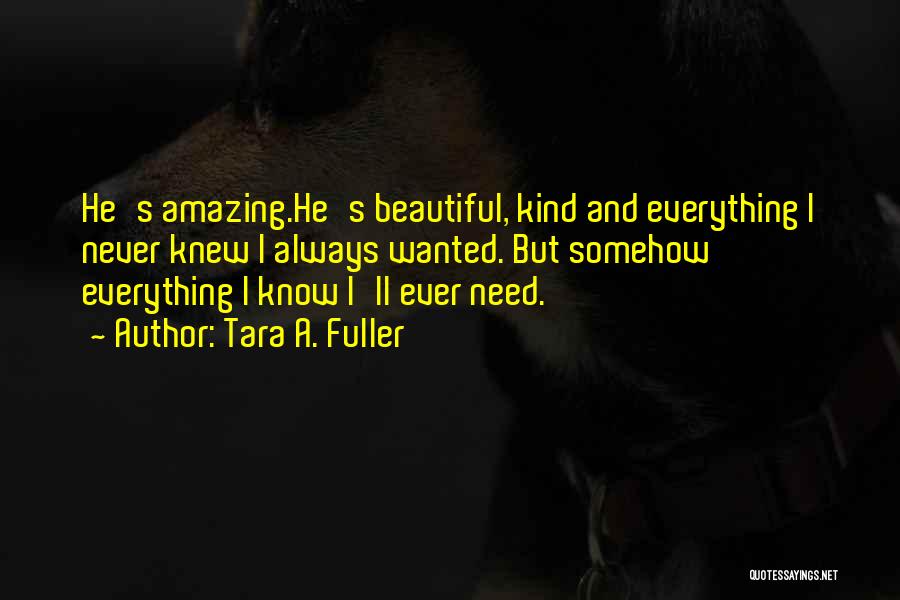 Tara A. Fuller Quotes: He's Amazing.he's Beautiful, Kind And Everything I Never Knew I Always Wanted. But Somehow Everything I Know I'll Ever Need.