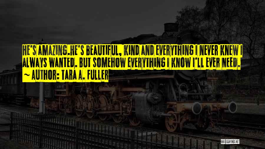 Tara A. Fuller Quotes: He's Amazing.he's Beautiful, Kind And Everything I Never Knew I Always Wanted. But Somehow Everything I Know I'll Ever Need.