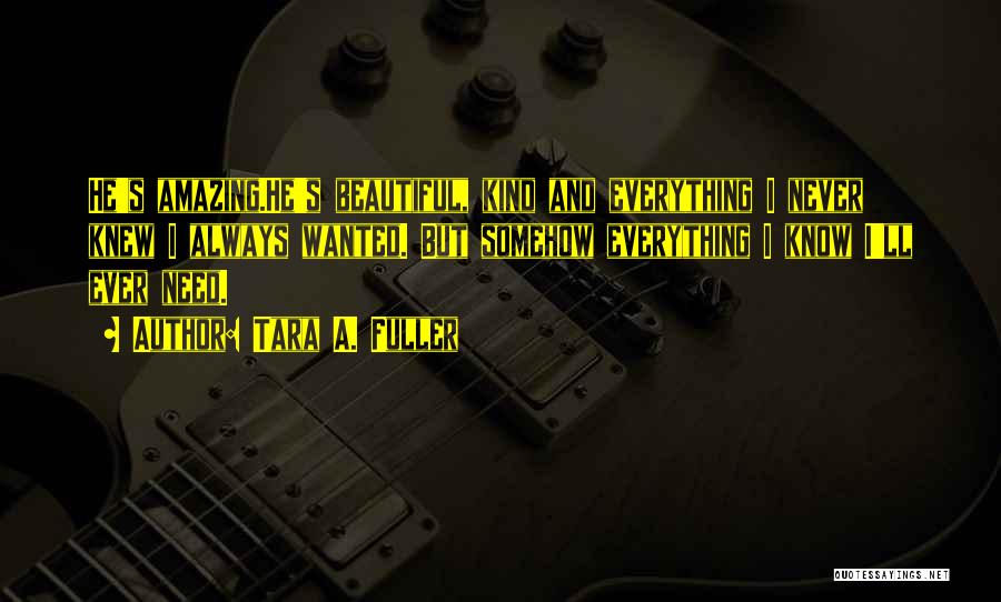 Tara A. Fuller Quotes: He's Amazing.he's Beautiful, Kind And Everything I Never Knew I Always Wanted. But Somehow Everything I Know I'll Ever Need.