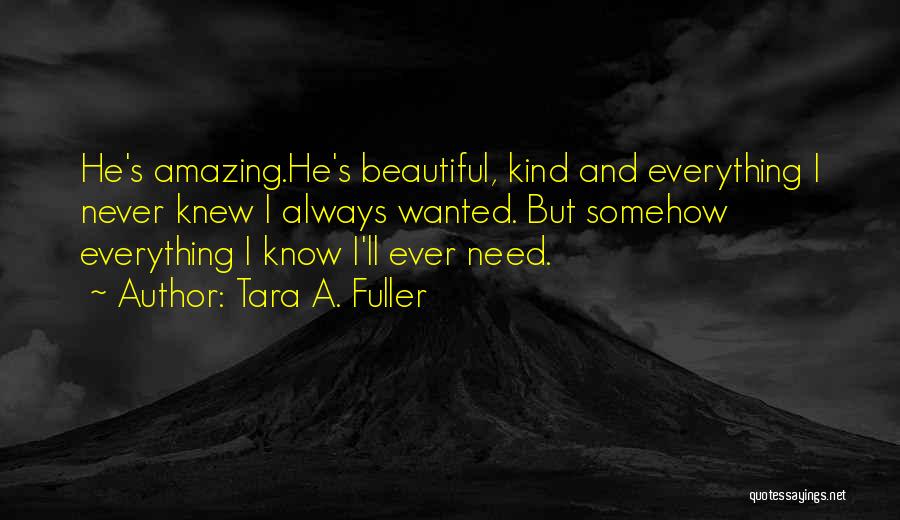 Tara A. Fuller Quotes: He's Amazing.he's Beautiful, Kind And Everything I Never Knew I Always Wanted. But Somehow Everything I Know I'll Ever Need.