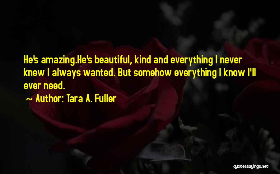 Tara A. Fuller Quotes: He's Amazing.he's Beautiful, Kind And Everything I Never Knew I Always Wanted. But Somehow Everything I Know I'll Ever Need.