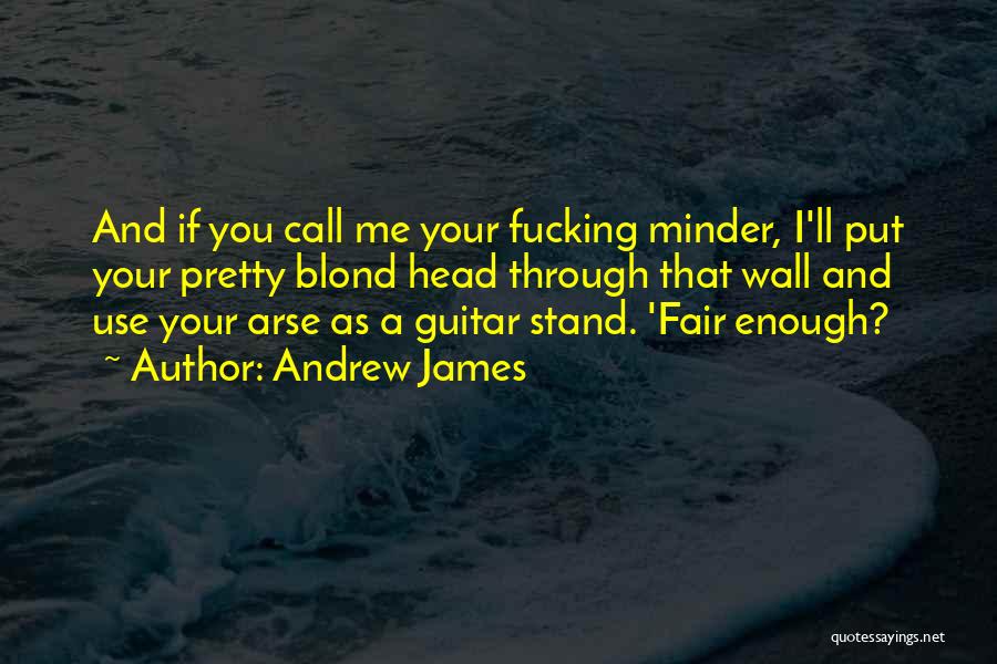 Andrew James Quotes: And If You Call Me Your Fucking Minder, I'll Put Your Pretty Blond Head Through That Wall And Use Your