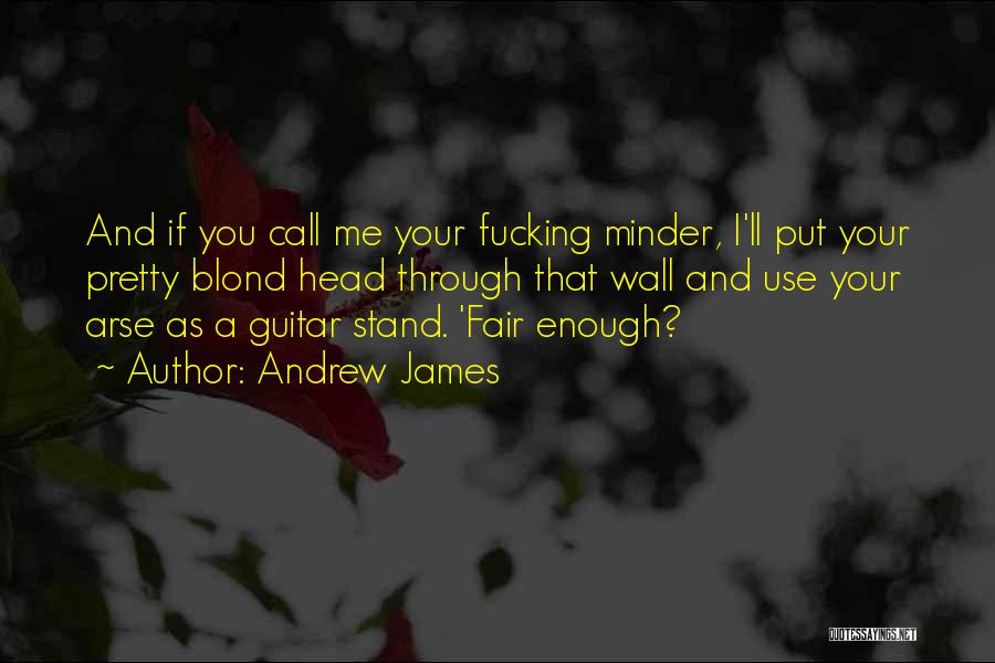 Andrew James Quotes: And If You Call Me Your Fucking Minder, I'll Put Your Pretty Blond Head Through That Wall And Use Your