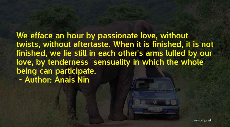 Anais Nin Quotes: We Efface An Hour By Passionate Love, Without Twists, Without Aftertaste. When It Is Finished, It Is Not Finished, We