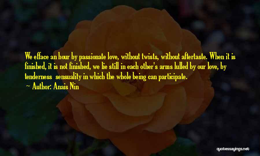 Anais Nin Quotes: We Efface An Hour By Passionate Love, Without Twists, Without Aftertaste. When It Is Finished, It Is Not Finished, We