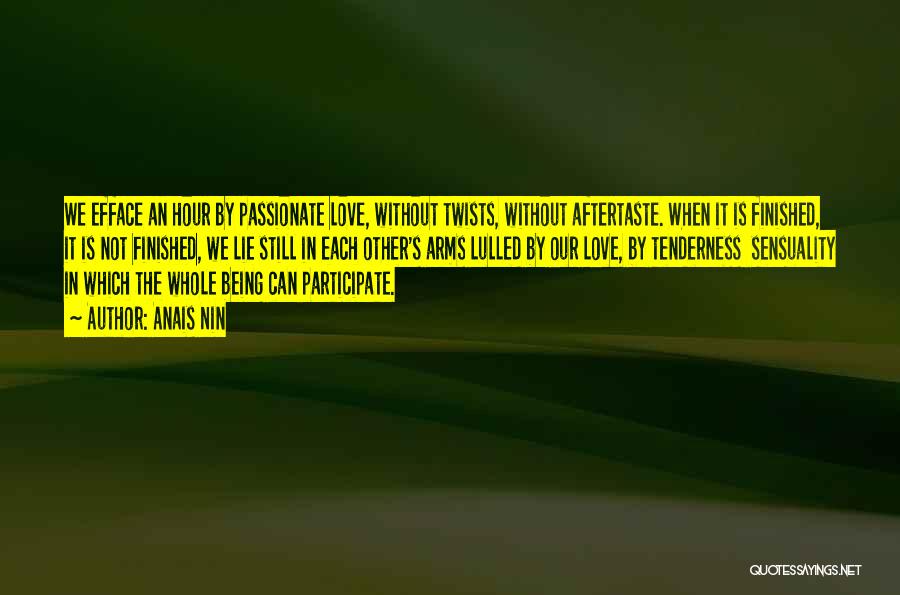 Anais Nin Quotes: We Efface An Hour By Passionate Love, Without Twists, Without Aftertaste. When It Is Finished, It Is Not Finished, We