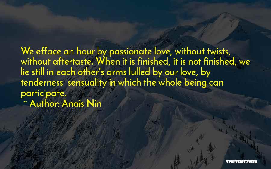 Anais Nin Quotes: We Efface An Hour By Passionate Love, Without Twists, Without Aftertaste. When It Is Finished, It Is Not Finished, We