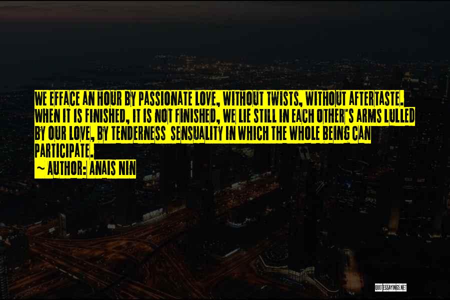 Anais Nin Quotes: We Efface An Hour By Passionate Love, Without Twists, Without Aftertaste. When It Is Finished, It Is Not Finished, We