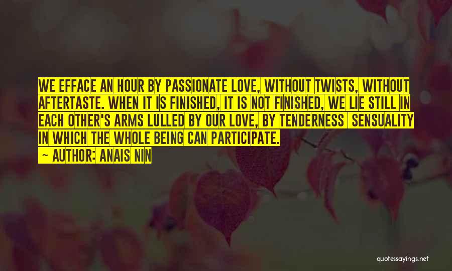 Anais Nin Quotes: We Efface An Hour By Passionate Love, Without Twists, Without Aftertaste. When It Is Finished, It Is Not Finished, We