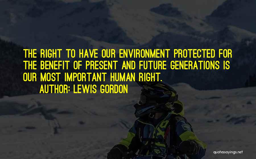 Lewis Gordon Quotes: The Right To Have Our Environment Protected For The Benefit Of Present And Future Generations Is Our Most Important Human