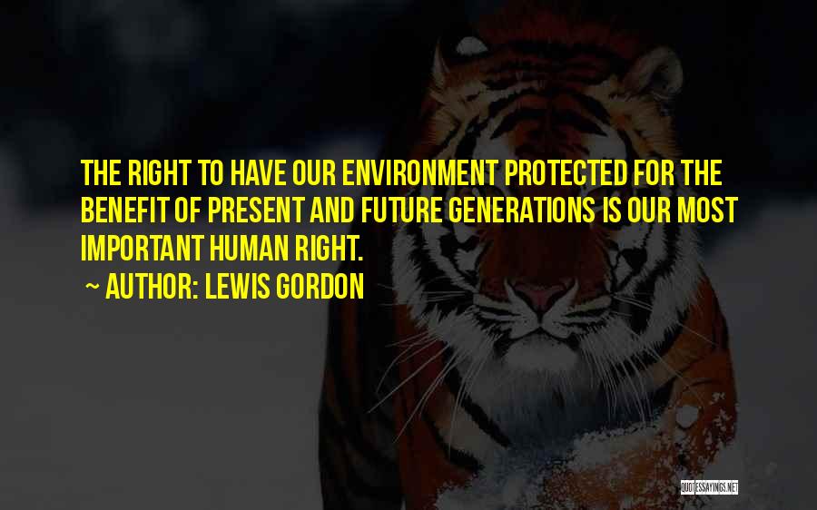 Lewis Gordon Quotes: The Right To Have Our Environment Protected For The Benefit Of Present And Future Generations Is Our Most Important Human