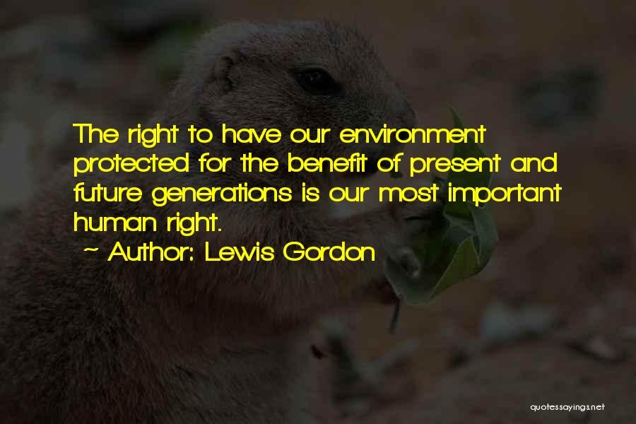 Lewis Gordon Quotes: The Right To Have Our Environment Protected For The Benefit Of Present And Future Generations Is Our Most Important Human