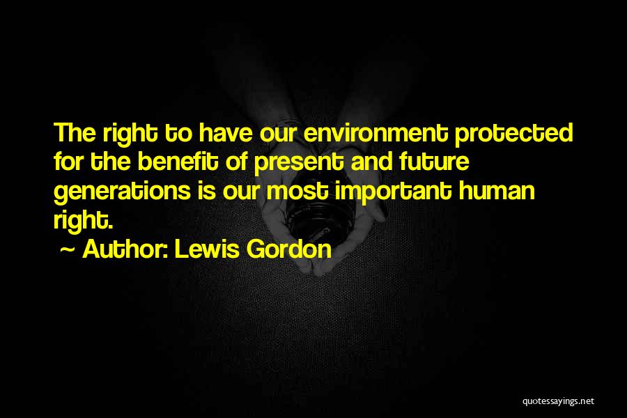 Lewis Gordon Quotes: The Right To Have Our Environment Protected For The Benefit Of Present And Future Generations Is Our Most Important Human