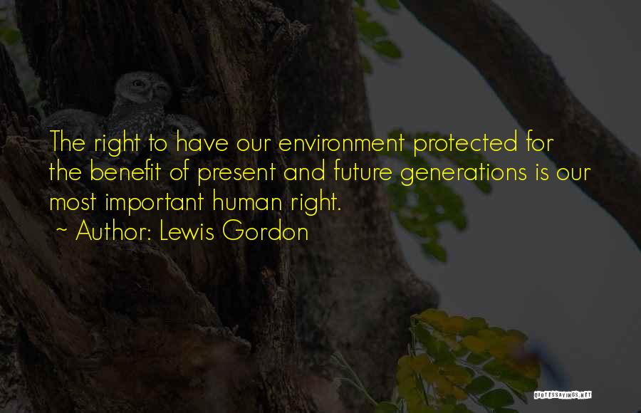 Lewis Gordon Quotes: The Right To Have Our Environment Protected For The Benefit Of Present And Future Generations Is Our Most Important Human