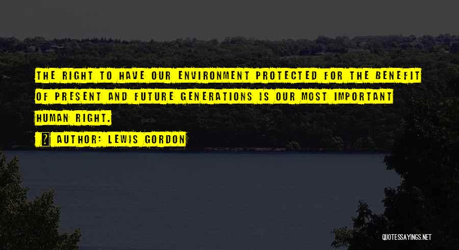 Lewis Gordon Quotes: The Right To Have Our Environment Protected For The Benefit Of Present And Future Generations Is Our Most Important Human