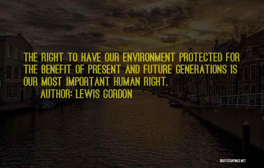 Lewis Gordon Quotes: The Right To Have Our Environment Protected For The Benefit Of Present And Future Generations Is Our Most Important Human