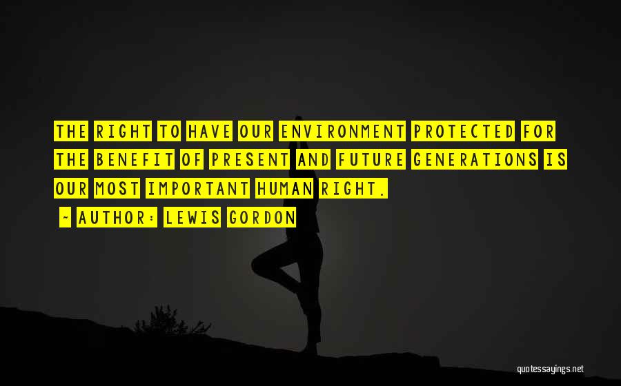 Lewis Gordon Quotes: The Right To Have Our Environment Protected For The Benefit Of Present And Future Generations Is Our Most Important Human