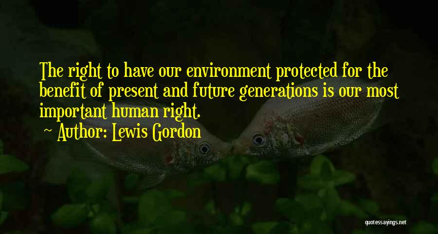 Lewis Gordon Quotes: The Right To Have Our Environment Protected For The Benefit Of Present And Future Generations Is Our Most Important Human