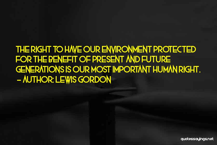 Lewis Gordon Quotes: The Right To Have Our Environment Protected For The Benefit Of Present And Future Generations Is Our Most Important Human