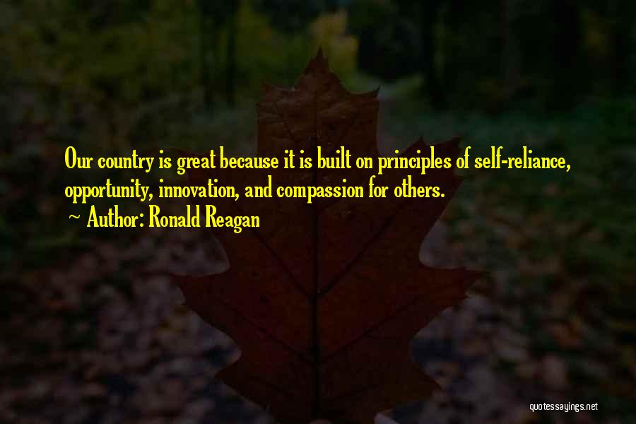 Ronald Reagan Quotes: Our Country Is Great Because It Is Built On Principles Of Self-reliance, Opportunity, Innovation, And Compassion For Others.