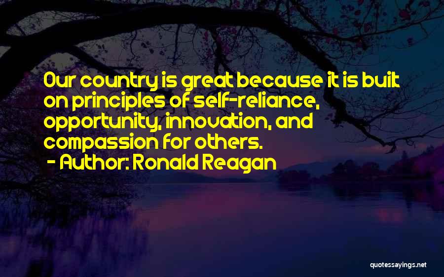 Ronald Reagan Quotes: Our Country Is Great Because It Is Built On Principles Of Self-reliance, Opportunity, Innovation, And Compassion For Others.