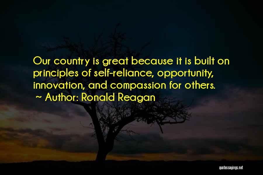 Ronald Reagan Quotes: Our Country Is Great Because It Is Built On Principles Of Self-reliance, Opportunity, Innovation, And Compassion For Others.