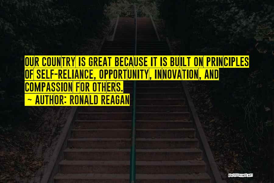 Ronald Reagan Quotes: Our Country Is Great Because It Is Built On Principles Of Self-reliance, Opportunity, Innovation, And Compassion For Others.