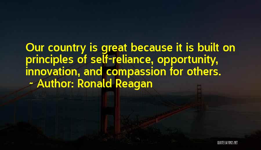 Ronald Reagan Quotes: Our Country Is Great Because It Is Built On Principles Of Self-reliance, Opportunity, Innovation, And Compassion For Others.