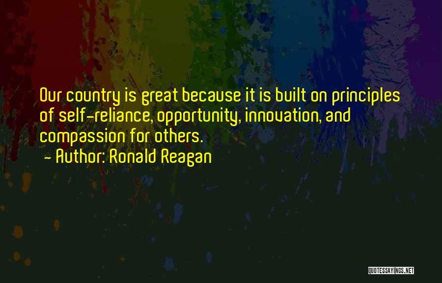 Ronald Reagan Quotes: Our Country Is Great Because It Is Built On Principles Of Self-reliance, Opportunity, Innovation, And Compassion For Others.