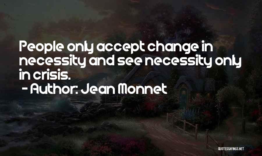 Jean Monnet Quotes: People Only Accept Change In Necessity And See Necessity Only In Crisis.