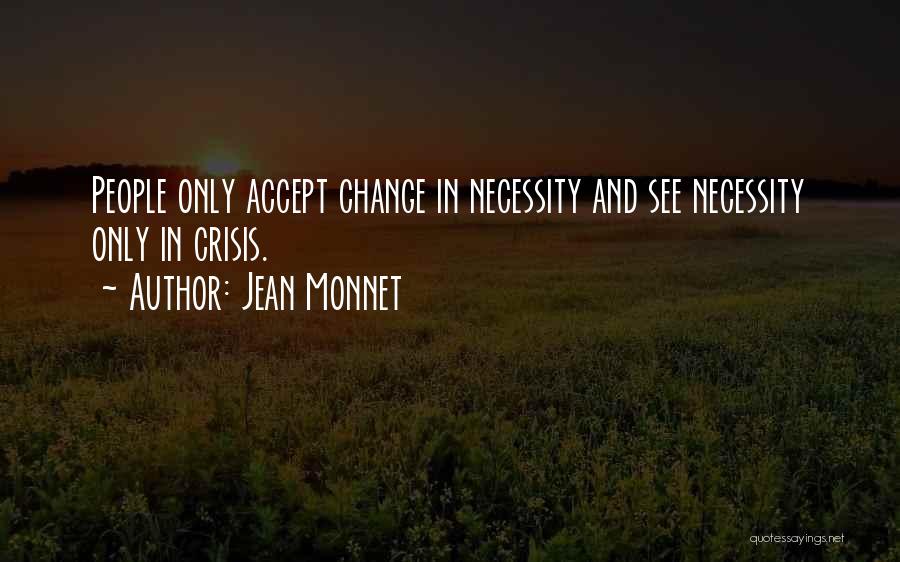 Jean Monnet Quotes: People Only Accept Change In Necessity And See Necessity Only In Crisis.