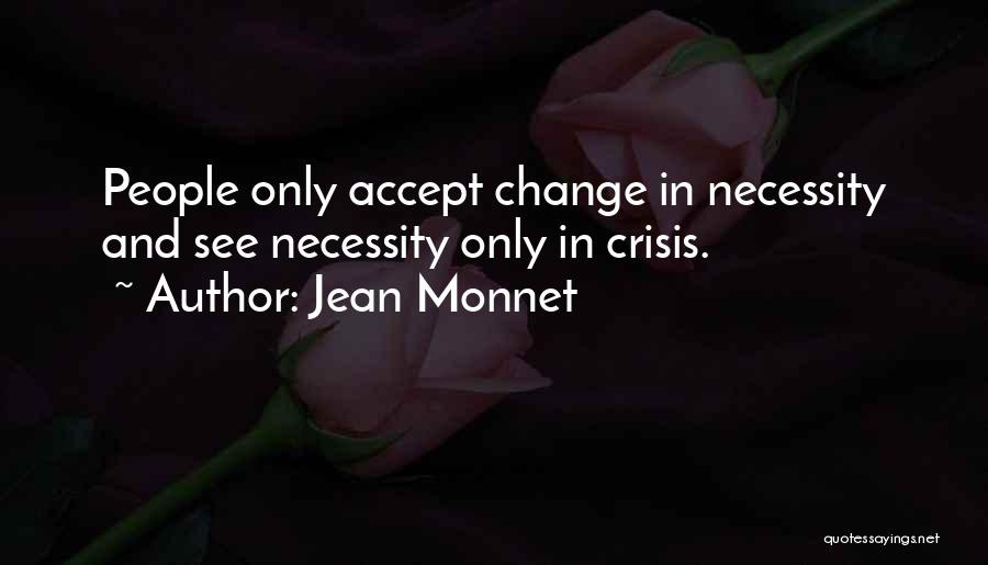 Jean Monnet Quotes: People Only Accept Change In Necessity And See Necessity Only In Crisis.