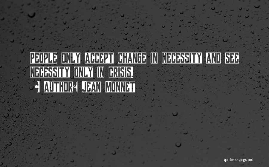 Jean Monnet Quotes: People Only Accept Change In Necessity And See Necessity Only In Crisis.