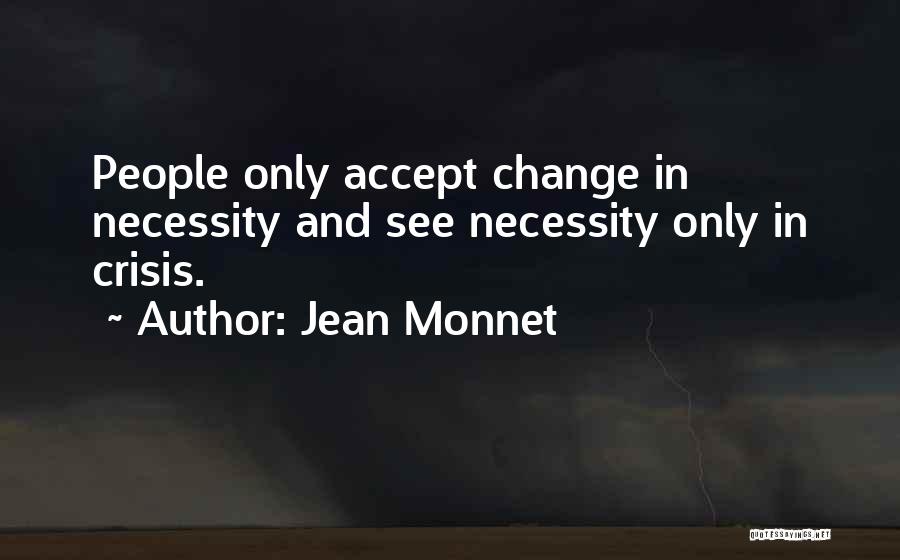 Jean Monnet Quotes: People Only Accept Change In Necessity And See Necessity Only In Crisis.