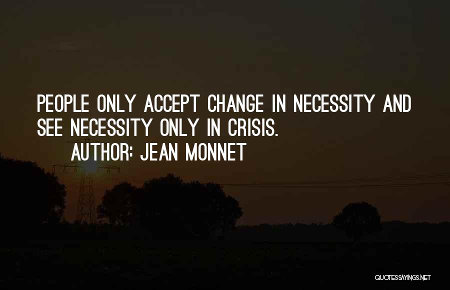 Jean Monnet Quotes: People Only Accept Change In Necessity And See Necessity Only In Crisis.