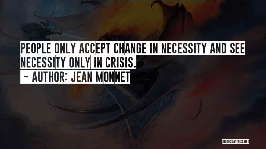 Jean Monnet Quotes: People Only Accept Change In Necessity And See Necessity Only In Crisis.