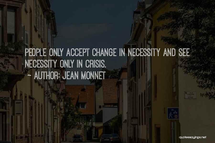 Jean Monnet Quotes: People Only Accept Change In Necessity And See Necessity Only In Crisis.