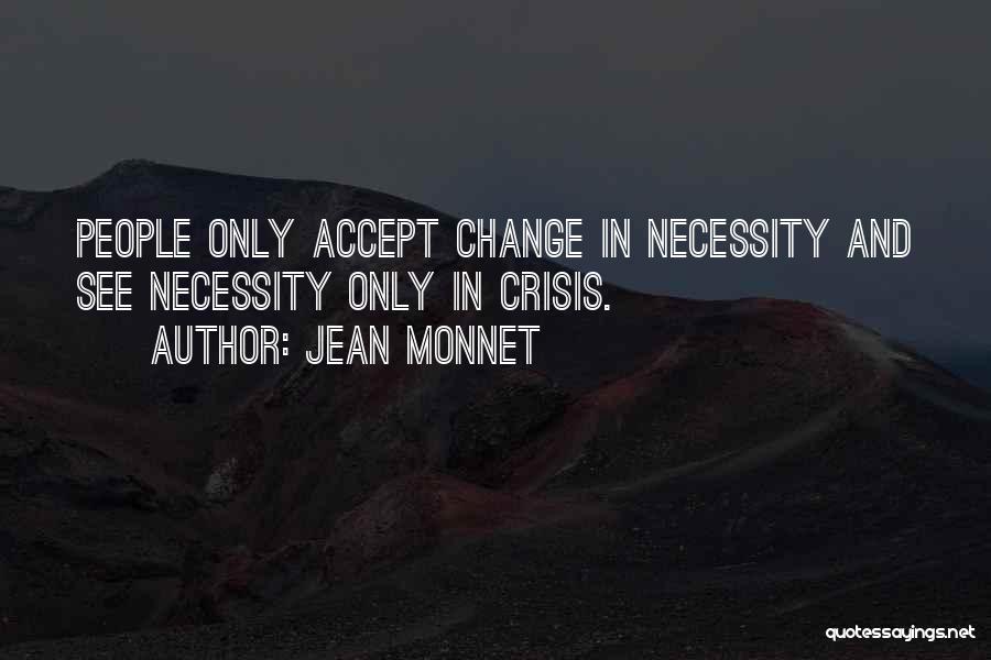 Jean Monnet Quotes: People Only Accept Change In Necessity And See Necessity Only In Crisis.