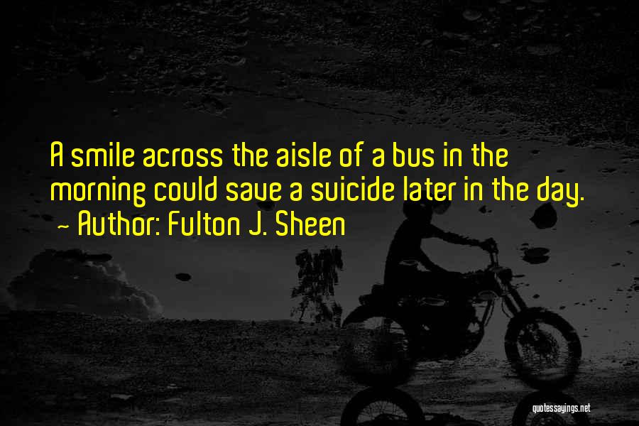 Fulton J. Sheen Quotes: A Smile Across The Aisle Of A Bus In The Morning Could Save A Suicide Later In The Day.